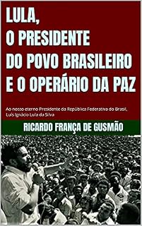 LULA, O PRESIDENTE DO POVO BRASILEIRO E O OPERÁRIO DA PAZ: Ao nosso eterno Presidente da República Federativa do Brasil, Luíz Inácio Lula da Silva