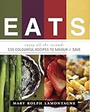 EATS: enjoy all the seconds - 135 Colourful Recipes To Savour & Save by Mary Rolph LaMontagne