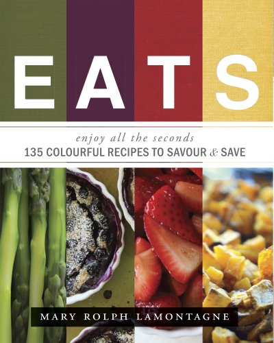 EATS: enjoy all the seconds - 135 Colourful Recipes To Savour & Save by Mary Rolph LaMontagne