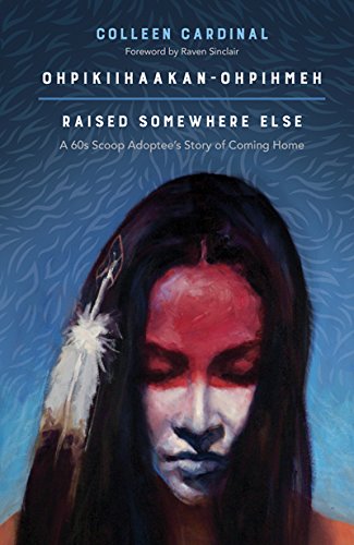 Ohpikiihaakan-ohpihmeh (Raised somewhere else): A 60s Scoop Adoptee's Story of Coming Home by Colleen Cardinal