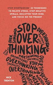 Stop Overthinking: 23 Techniques to Relieve Stress, Stop Negative Spirals, Declutter Your Mind, and Focus on t