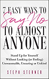 7 Easy Ways to Say NO to Almost Anyone: Stand Up for Yourself Without Looking (or Feeling) Unreasonable, Uncaring or Unkind (Better Boundaries Guides Book 2)