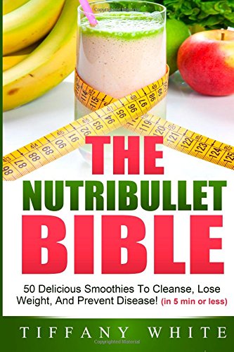 The Nutribullet Bible: 50 Delicious Smoothies To Cleanse, Lose Weight, And Prevent Disease! (in 5 mi by Tiffany White