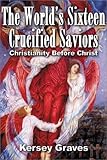 The World's Sixteen Crucified Saviours Christianity Before Christ by Kersey Graves, Acharya S.