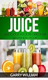 Juice: Delicious Juice Recipes For Beginners Book by Garry William