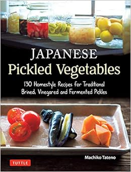 Japanese Pickled Vegetables: 130 Homestyle Recipes for Traditional Brined, Vinegared and Fermented Pickles