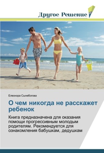 О чем никогда не расскажет ребенок: Книга предназначена для оказания помощи прогрессивным молодым родителям. Рекомендуется для ознакомления бабушкам, дедушкам (Russian Edition)