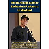 Jim Harbaugh and the Enthusiasm Unknown to Mankind: The Leadership Techniques Jim Harbaugh Used to Turn Michigan Football Back Into a Top Program