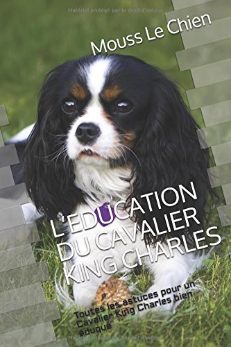L'EDUCATION DU CAVALIER KING CHARLES: Toutes les astuces pour un Cavalier King Charles bien éduqué by Mouss Le Chien