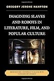 Imagining Slaves and Robots in Literature, Film, and Popular Culture: Reinventing Yesterday's Slave with Tomorrow's Robot