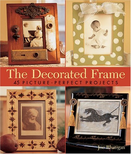 The Decorated Frame: 45 Picture-Perfect Projects by Joe Rhatigan