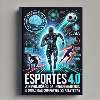 Livro Esportes 4.0: A Revolução da Inteligência Artificial no Mundo das Competências Atléticas: Como a IA está transformando desempenho, treinamento e estratégia nos esportes modernos