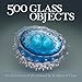 500 Glass Objects: A Celebration of Functional & Sculptural Glass (500 Series)