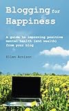 Blogging for Happiness: A Guide to Improving Positive Mental Health (and Wealth) from Your Blog by Ellen Arnison