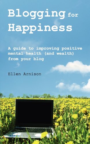 Blogging for Happiness: A Guide to Improving Positive Mental Health (and Wealth) from Your Blog by Ellen Arnison