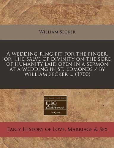A wedding-ring fit for the finger, or, The salve of divinity on the sore of humanity laid open in a sermon at a wedding in St. Edmonds / by William Secker ... (1700) Paperback – January 2, 2011