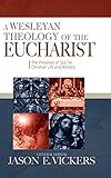 A Wesleyan Theology of the Eucharist: The Presence of God for Christian Life and Ministry by 