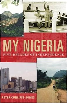 My Nigeria: Five Decades of Independence, by Peter Cunliffe-Jones My Nigeria: Five Decades of Independence, by Peter Cunliffe-Jones