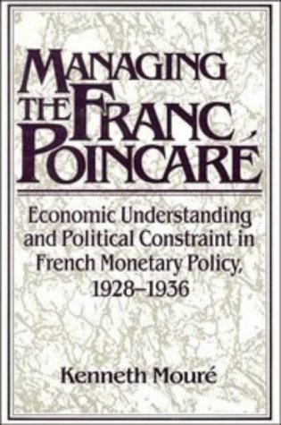 Managing the Franc Poincaré: Economic Understanding and Political Constraint in French Monetary Policy, 1928-1936 (Studies in Macroeconomic History) Managing the Franc Poincaré: Economic Understanding and Political Constraint in French Monetary Policy, 1928-1936 (Studies in Macroeconomic History)