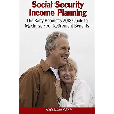 Social Security Income Planning: The Baby Boomer's 2018 Guide to Maximize Your Retirement Benefits. Fully Updated For 2018.