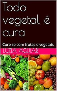 Livro Todo vegetal é cura: Cure se com frutas e vegetais
