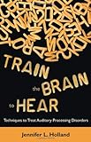 Train the Brain to Hear: Brain Training Techniques to Treat Auditory Processing Disorders in Kids wi by Jennifer L. Holland