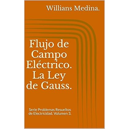 Flujo de Campo Eléctrico. La Ley de Gauss.: Serie Problemas Resueltos de Electricidad. Volumen 3. Flujo de Campo Eléctrico. La Ley de Gauss.: Serie Problemas Resueltos de Electricidad. Volumen 3.