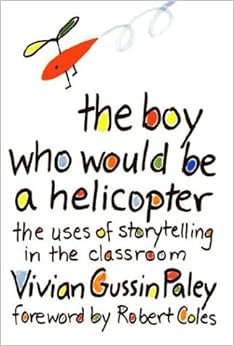 THE BOY WHO WOULD BE A HELICOPTER: The Uses of Storytelling in the Classroom THE BOY WHO WOULD BE A HELICOPTER: The Uses of Storytelling in the Classroom