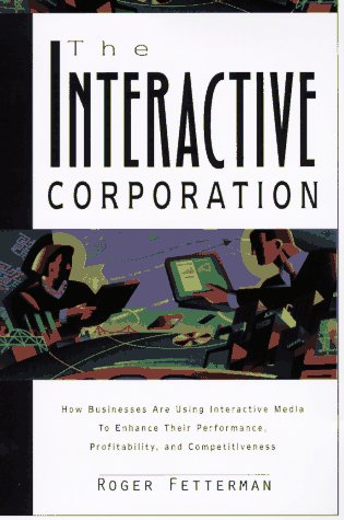 The Interactive Corporation: Using Interactive Media and Intranets to Enhance Business Performance by Roger Fetterman