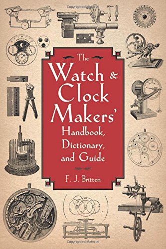 The Watch & Clock Makers' Handbook, Dictionary, and Guide The Watch & Clock Makers' Handbook, Dictionary, and Guide