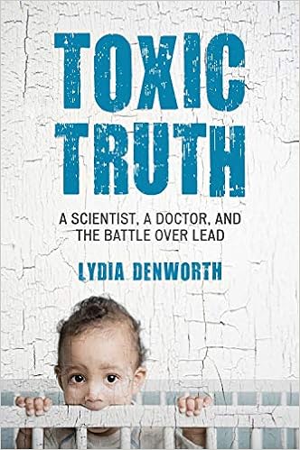 Toxic Truth: A Scientist, a Doctor, and the Battle over Lead, by Lydia Denworth Toxic Truth: A Scientist, a Doctor, and the Battle over Lead, by Lydia Denworth