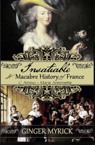 Insatiable: A Macabre History of France ~ L'Amour: Marie Antoinette by Ginger Myrick