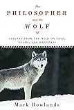 The Philosopher and the Wolf: Lessons from the Wild on Love, Death, and Happiness by Mark Rowlands