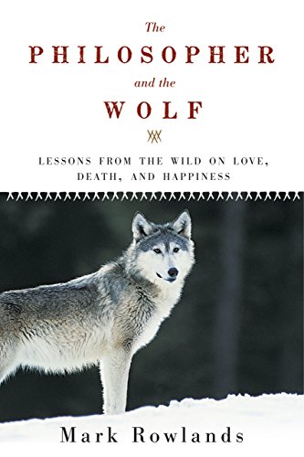 The Philosopher and the Wolf: Lessons from the Wild on Love, Death, and Happiness by Mark Rowlands