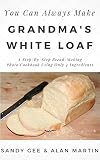 Grandma's White Loaf: A Step-By-Step Bread-Making Photo Cookbook Using Only 4 Ingredients (You Can A by Sandy Gee, Alan Martin