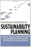 The Step-by-Step Guide to Sustainability Planning: How to Create and Implement Sustainability Plans in Any Business or Organization