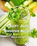 Celery Juice Smoothie Recipes with Baby Spinach (Healthy Smoothie Recipes Book 11) by Way of Life Press