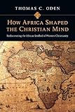 How Africa Shaped the Christian Mind: Rediscovering the African Seedbed of Western Christianity