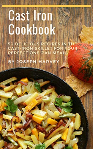 Cast Iron Pan Cookbook: 50 Delicious Recipes in the Cast-Iron Skillet for your Perfect One-Pan Meals by Joseph Harvey