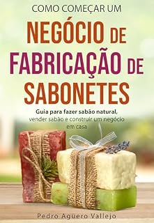 Livro Como Começar um Negócio de Fabricação de Sabonetes: Guia para fazer sabão natural, Vender sabão e Construir um Negócio em Casa Sabonetes artesanais