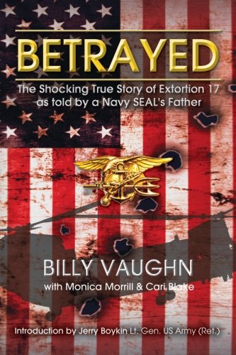 Betrayed: The Shocking True Story of Extortion 17 as told by a Navy SEAL's Father by Billy Vaughn, Monica Morrill, Cari Blake