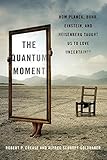 The Quantum Moment: How Planck, Bohr, Einstein, and Heisenberg Taught Us to Love Uncertainty