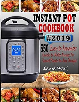 INSTANT POT COOKBOOK #2019: 550 Easy-to-Remember and Quick-to-Make Instant Pot Recipes for Smart People On Any Budget, by Laura Ward INSTANT POT COOKBOOK #2019: 550 Easy-to-Remember and Quick-to-Make Instant Pot Recipes for Smart People On Any Budget, by Laura Ward