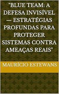 Livro "Blue Team: A Defesa Invisível — Estratégias Profundas para Proteger Sistemas Contra Ameaças Reais"