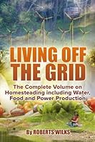 Living off the Grid: The Complete Volume on Homesteading including Water, Food and Power Production 1518798780 Book Cover