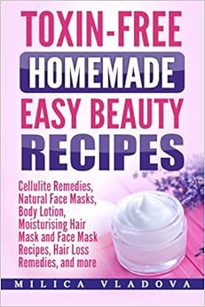 Toxin-free Homemade Easy Beauty Recipes: Cellulite Remedies, Natural Face Masks, Body Lotion, Moisturising Hair Mask and Face Mask Recipes, Hair Loss ... (DIY Homemade Beauty Products) (Volume 1), by Milica Vladova Toxin-free Homemade Easy Beauty Recipes: Cellulite Remedies, Natural Face Masks, Body Lotion, Moisturising Hair Mask and Face Mask Recipes, Hair Loss ... (DIY Homemade Beauty Products) (Volume 1), by Milica Vladova