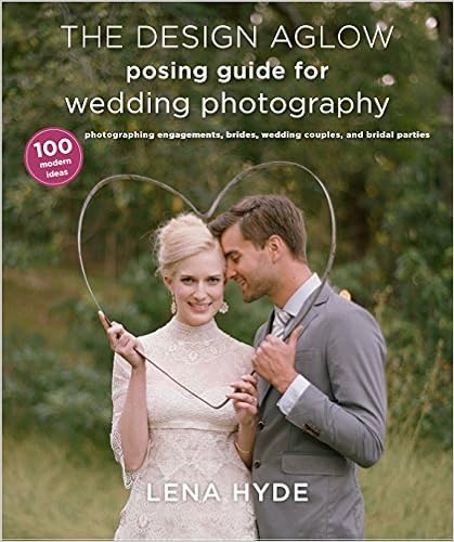 The Design Aglow Posing Guide for Wedding Photography: 100 Modern Ideas for Photographing Engagements, Brides, Wedding Couples, and Wedding Parties, by Lena Hyde