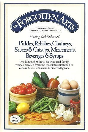 The Forgotten Arts: Making Old-Fashioned Pickles, Relishes, Chutneys, Sauces and Catsups, Mincemeats, Beverages and Syrups (Yesterday's Skills Adapted to Today's Materials)