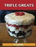 Trifle Greats: Delicious Trifle Recipes, The Top 60 Trifle Recipes