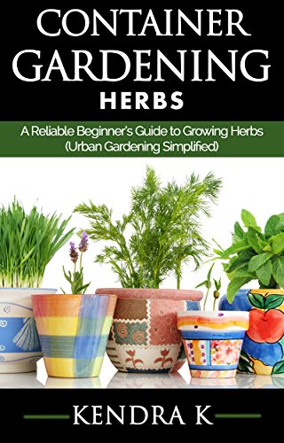 Container Gardening: A Reliable Beginnerâ€™s Guide to Growing Herbs (Urban Gardening Simplified)